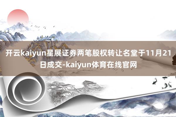 开云kaiyun星展证券两笔股权转让名堂于11月21日成交-kaiyun体育在线官网