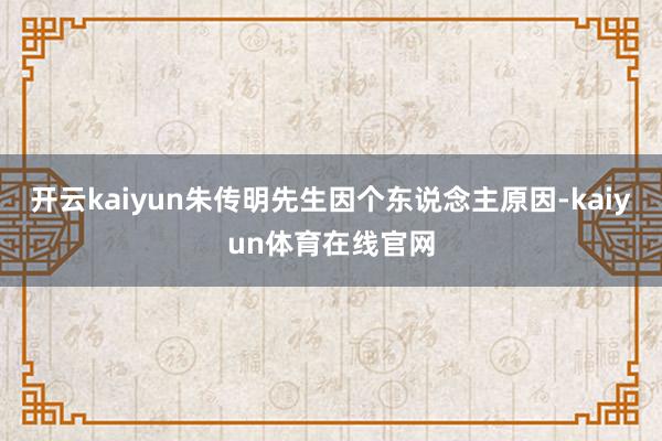 开云kaiyun朱传明先生因个东说念主原因-kaiyun体育在线官网