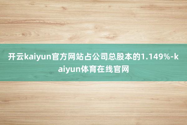 开云kaiyun官方网站占公司总股本的1.149%-kaiyun体育在线官网