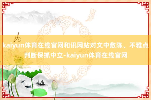 kaiyun体育在线官网和讯网站对文中敷陈、不雅点判断保抓中立-kaiyun体育在线官网