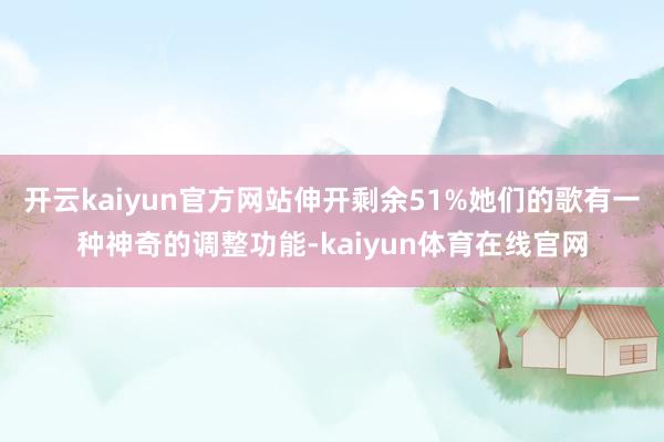 开云kaiyun官方网站伸开剩余51%她们的歌有一种神奇的调整功能-kaiyun体育在线官网