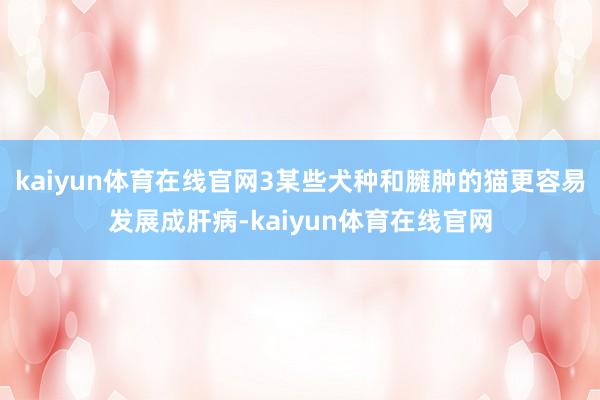 kaiyun体育在线官网3某些犬种和臃肿的猫更容易发展成肝病-kaiyun体育在线官网