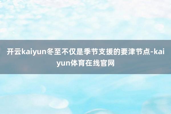 开云kaiyun冬至不仅是季节支援的要津节点-kaiyun体育在线官网