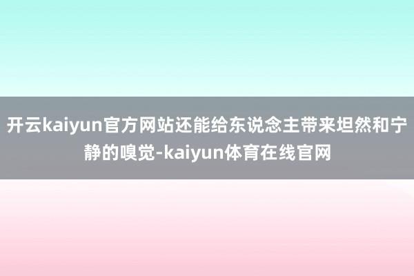 开云kaiyun官方网站还能给东说念主带来坦然和宁静的嗅觉-kaiyun体育在线官网