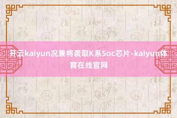 开云kaiyun况兼将袭取K系Soc芯片-kaiyun体育在线官网