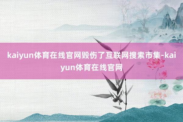 kaiyun体育在线官网毁伤了互联网搜索市集-kaiyun体育在线官网