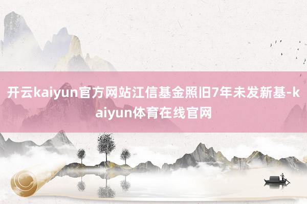 开云kaiyun官方网站江信基金照旧7年未发新基-kaiyun体育在线官网