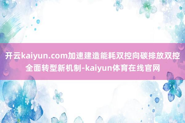 开云kaiyun.com加速建造能耗双控向碳排放双控全面转型新机制-kaiyun体育在线官网