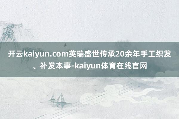 开云kaiyun.com英瑞盛世传承20余年手工织发、补发本事-kaiyun体育在线官网