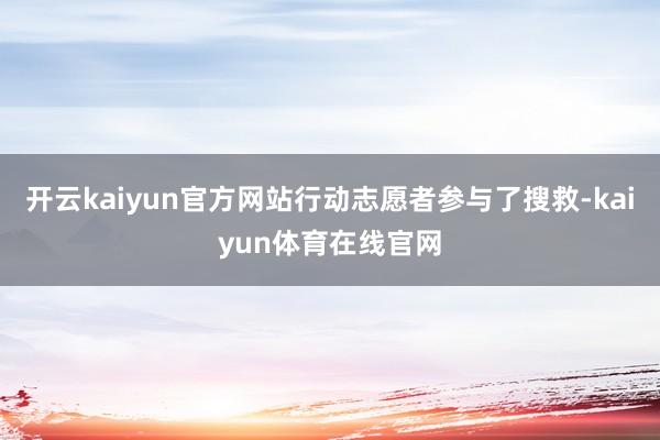 开云kaiyun官方网站行动志愿者参与了搜救-kaiyun体育在线官网