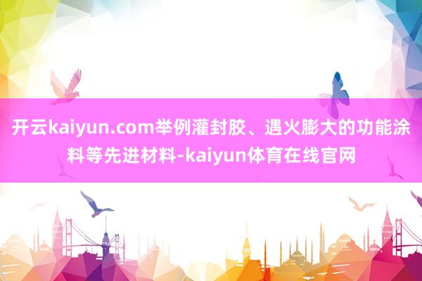 开云kaiyun.com举例灌封胶、遇火膨大的功能涂料等先进材料-kaiyun体育在线官网