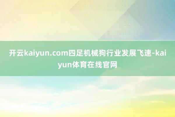 开云kaiyun.com四足机械狗行业发展飞速-kaiyun体育在线官网