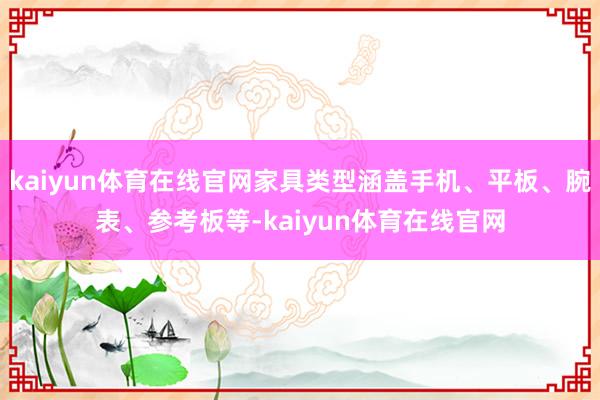 kaiyun体育在线官网家具类型涵盖手机、平板、腕表、参考板等-kaiyun体育在线官网