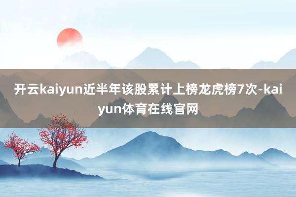 开云kaiyun近半年该股累计上榜龙虎榜7次-kaiyun体育在线官网