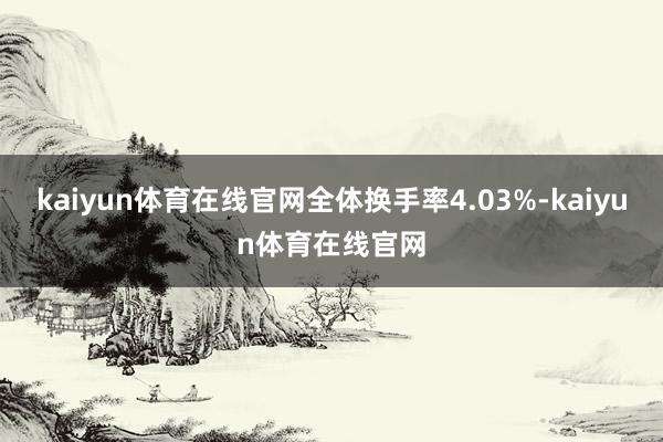 kaiyun体育在线官网全体换手率4.03%-kaiyun体育在线官网