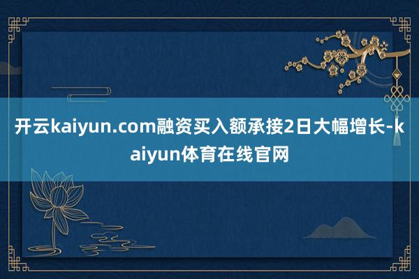 开云kaiyun.com融资买入额承接2日大幅增长-kaiyun体育在线官网