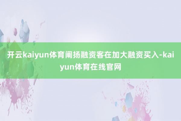 开云kaiyun体育阐扬融资客在加大融资买入-kaiyun体育在线官网