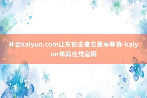 开云kaiyun.com让东谈主信它是高等货-kaiyun体育在线官网