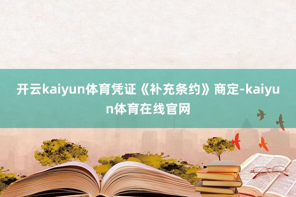 开云kaiyun体育凭证《补充条约》商定-kaiyun体育在线官网