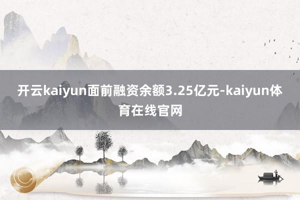 开云kaiyun面前融资余额3.25亿元-kaiyun体育在线官网