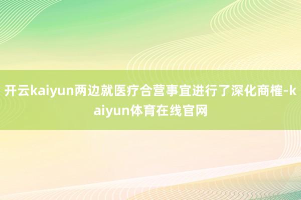 开云kaiyun两边就医疗合营事宜进行了深化商榷-kaiyun体育在线官网