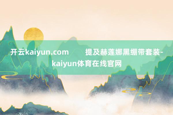 开云kaiyun.com        提及赫莲娜黑绷带套装-kaiyun体育在线官网