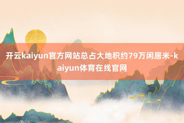 开云kaiyun官方网站总占大地积约79万闲居米-kaiyun体育在线官网