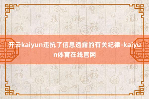 开云kaiyun违抗了信息透露的有关纪律-kaiyun体育在线官网