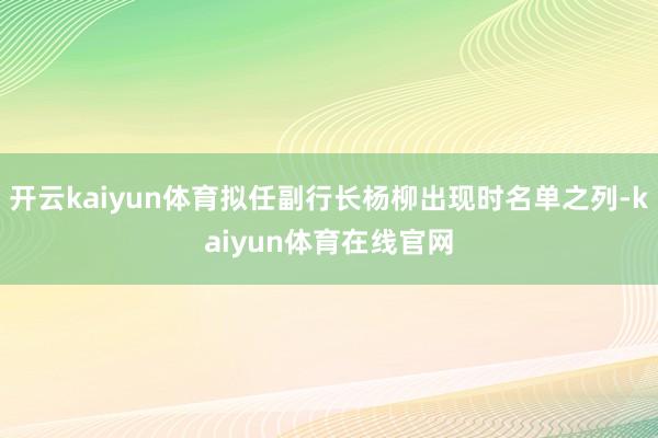 开云kaiyun体育拟任副行长杨柳出现时名单之列-kaiyun体育在线官网