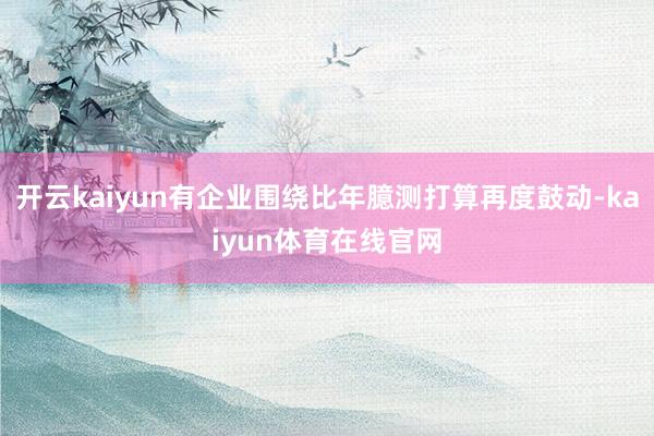 开云kaiyun有企业围绕比年臆测打算再度鼓动-kaiyun体育在线官网