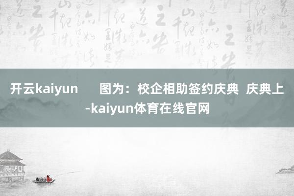 开云kaiyun      图为：校企相助签约庆典  庆典上-kaiyun体育在线官网