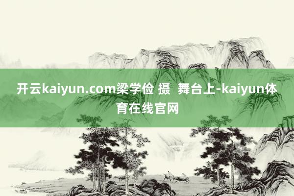 开云kaiyun.com梁学俭 摄  舞台上-kaiyun体育在线官网