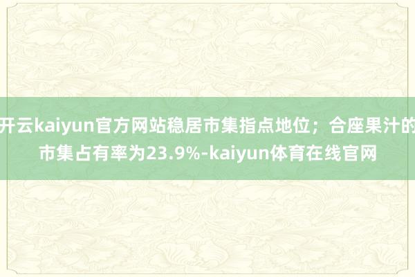 开云kaiyun官方网站稳居市集指点地位；合座果汁的市集占有率为23.9%-kaiyun体育在线官网