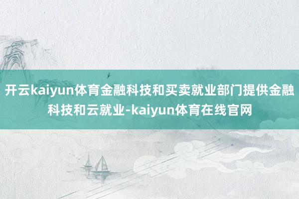 开云kaiyun体育金融科技和买卖就业部门提供金融科技和云就业-kaiyun体育在线官网