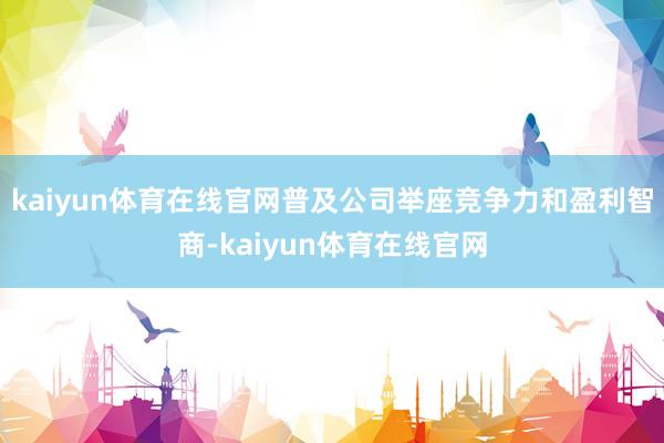 kaiyun体育在线官网普及公司举座竞争力和盈利智商-kaiyun体育在线官网