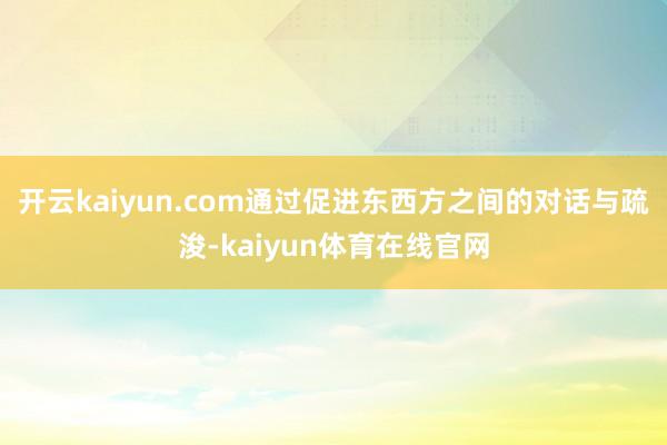 开云kaiyun.com通过促进东西方之间的对话与疏浚-kaiyun体育在线官网