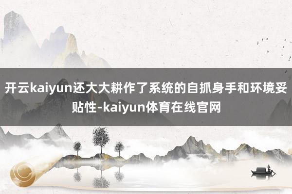 开云kaiyun还大大耕作了系统的自抓身手和环境妥贴性-kaiyun体育在线官网