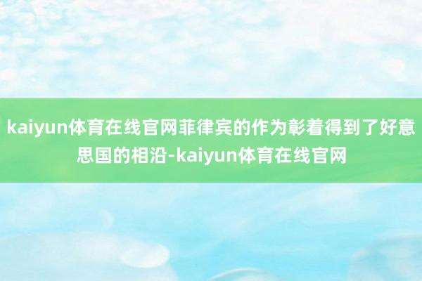 kaiyun体育在线官网菲律宾的作为彰着得到了好意思国的相沿-kaiyun体育在线官网