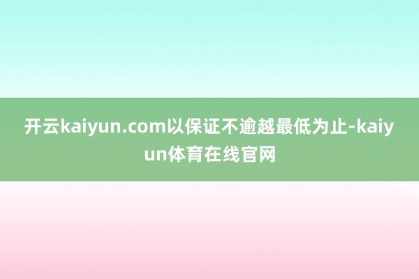 开云kaiyun.com以保证不逾越最低为止-kaiyun体育在线官网