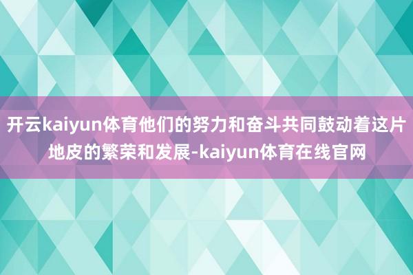 开云kaiyun体育他们的努力和奋斗共同鼓动着这片地皮的繁荣和发展-kaiyun体育在线官网