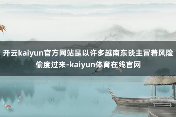 开云kaiyun官方网站是以许多越南东谈主冒着风险偷度过来-kaiyun体育在线官网