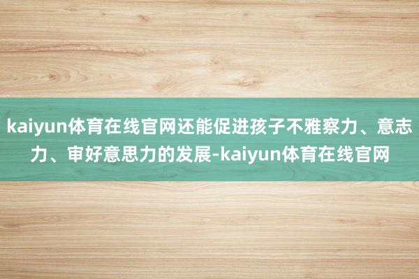 kaiyun体育在线官网还能促进孩子不雅察力、意志力、审好意思力的发展-kaiyun体育在线官网