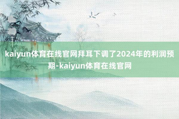 kaiyun体育在线官网拜耳下调了2024年的利润预期-kaiyun体育在线官网