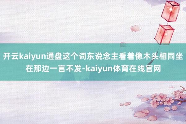 开云kaiyun通盘这个词东说念主看着像木头相同坐在那边一言不发-kaiyun体育在线官网