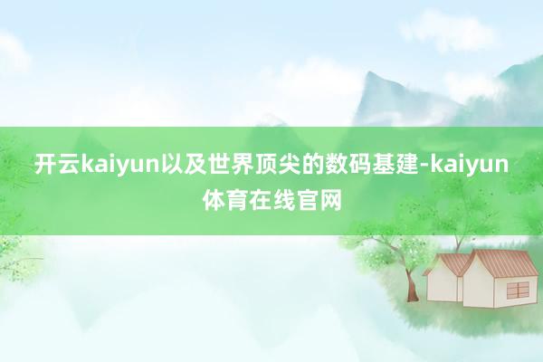 开云kaiyun以及世界顶尖的数码基建-kaiyun体育在线官网