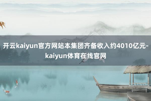 开云kaiyun官方网站本集团齐备收入约4010亿元-kaiyun体育在线官网