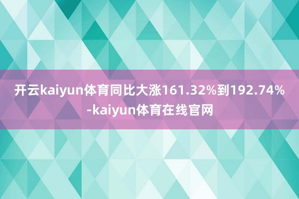 开云kaiyun体育同比大涨161.32%到192.74%-kaiyun体育在线官网