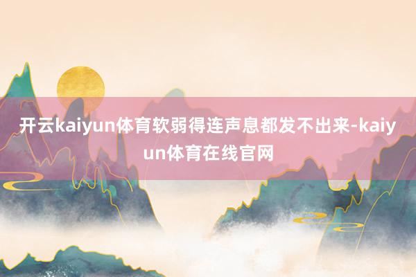 开云kaiyun体育软弱得连声息都发不出来-kaiyun体育在线官网