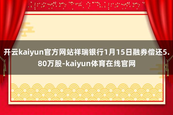 开云kaiyun官方网站祥瑞银行1月15日融券偿还5.80万股-kaiyun体育在线官网