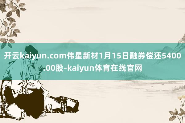 开云kaiyun.com伟星新材1月15日融券偿还5400.00股-kaiyun体育在线官网